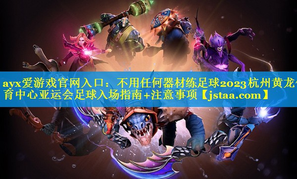 ayx爱游戏官网入口：不用任何器材练足球2023杭州黄龙体育中心亚运会足球入场指南+注意事项