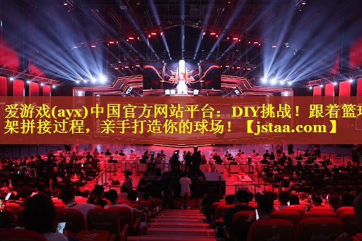 爱游戏(ayx)中国官方网站平台：DIY挑战！跟着篮球架拼接过程，亲手打造你的球场！