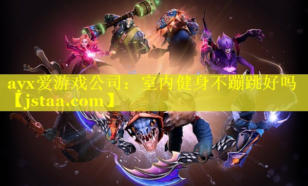 ayx爱游戏公司：室内健身不蹦跳好吗