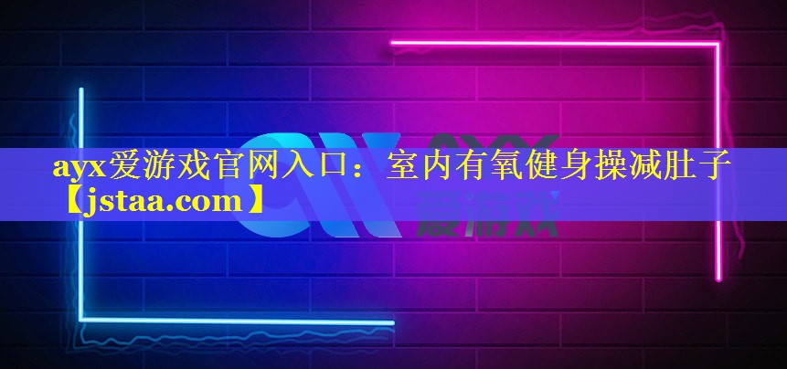 ayx爱游戏官网入口：室内有氧健身操减肚子