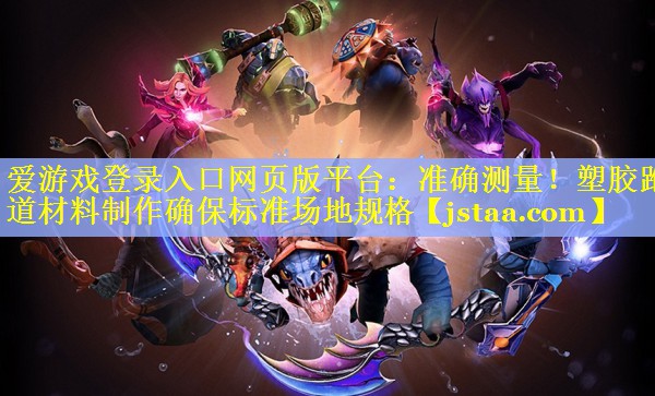 爱游戏登录入口网页版平台：准确测量！塑胶跑道材料制作确保标准场地规格