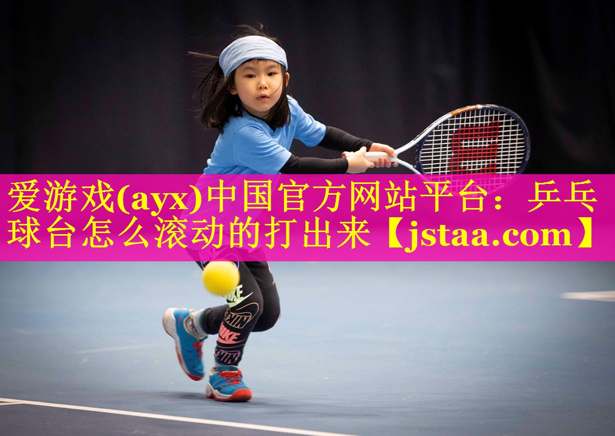 爱游戏(ayx)中国官方网站平台：乒乓球台怎么滚动的打出来
