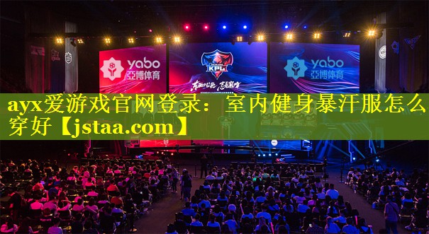 ayx爱游戏官网登录：室内健身暴汗服怎么穿好