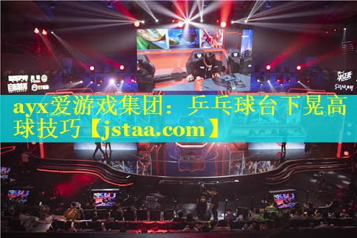 ayx爱游戏集团：乒乓球台下晃高球技巧