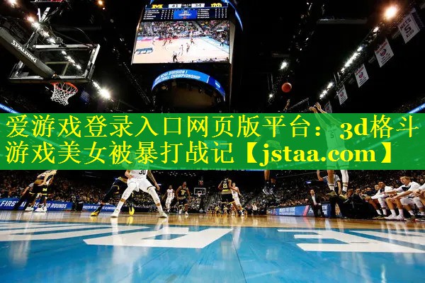爱游戏登录入口网页版平台：3d格斗游戏美女被暴打战记