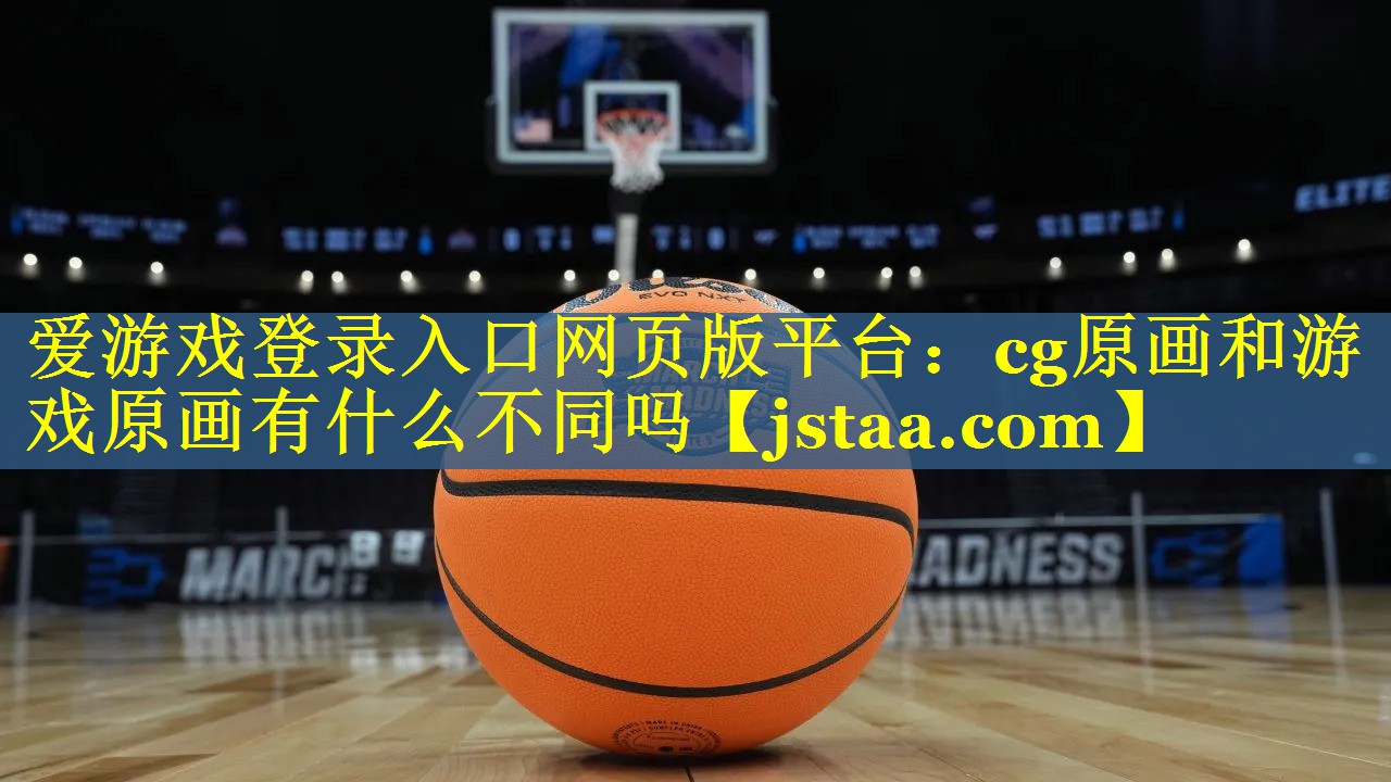 爱游戏登录入口网页版平台：cg原画和游戏原画有什么不同吗