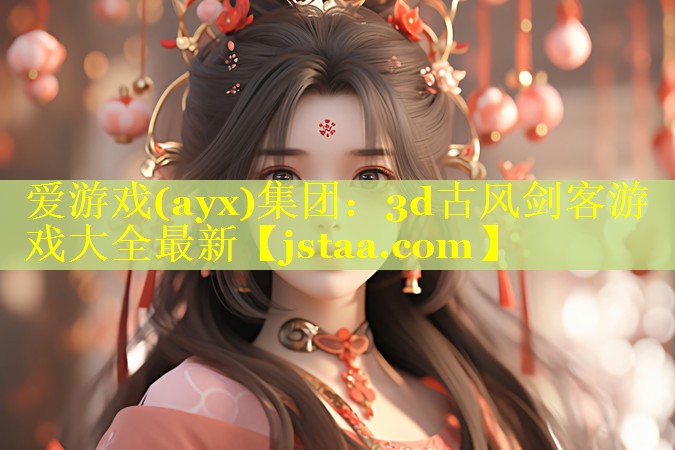 爱游戏(ayx)集团：3d古风剑客游戏大全最新
