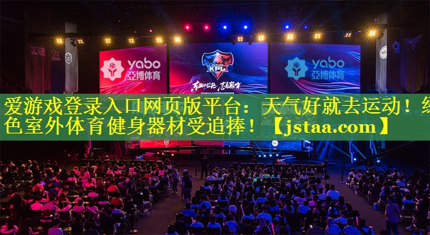 爱游戏登录入口网页版平台：天气好就去运动！绿色室外体育健身器材受追捧！