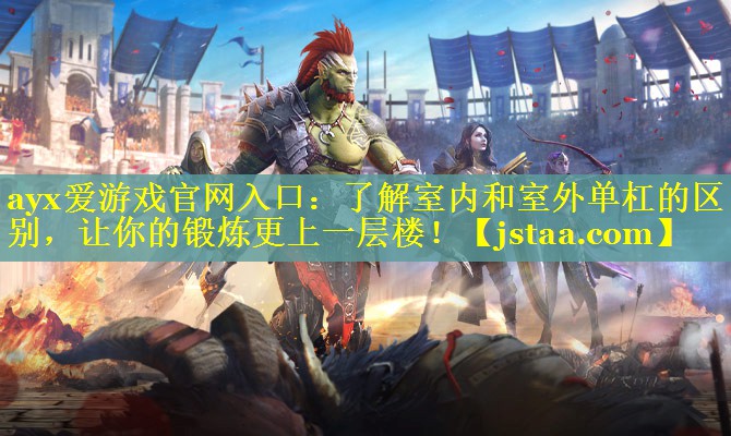 ayx爱游戏官网入口：了解室内和室外单杠的区别，让你的锻炼更上一层楼！