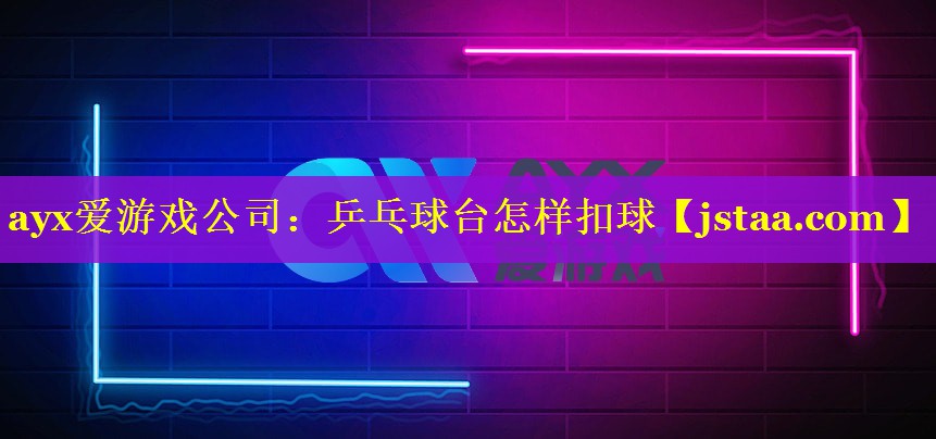 乒乓球台怎样扣球 乒乓球台怎样扣球