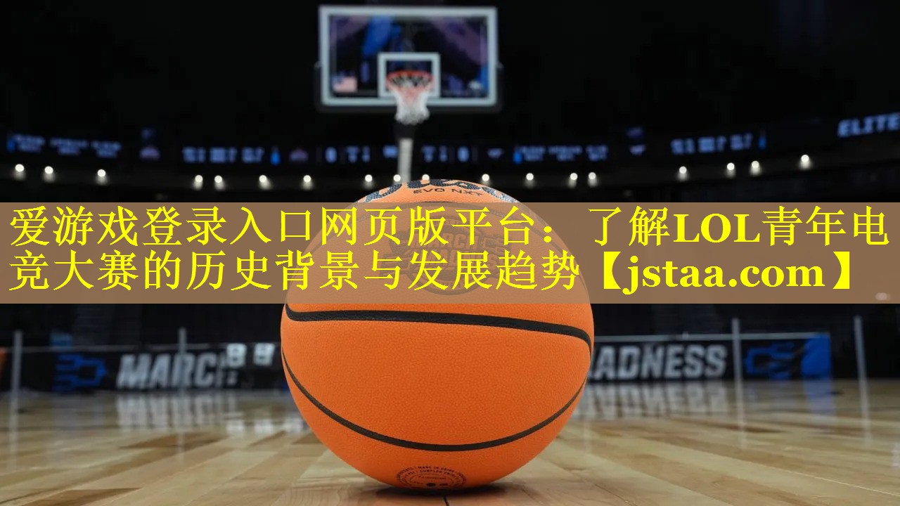 了解LOL青年电竞大赛的历史背景与发展趋势 了解LOL青年电竞大赛的历史背景与发展趋势