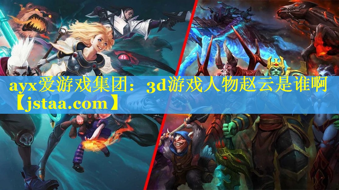 3d游戏人物赵云是谁啊 3d游戏人物赵云是谁啊