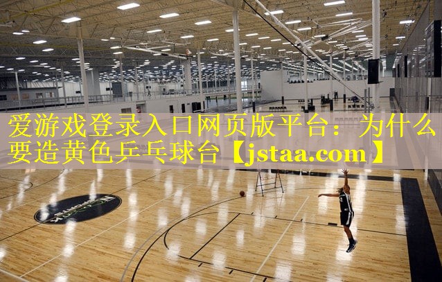 为什么要造黄色乒乓球台 为什么要造黄色乒乓球台