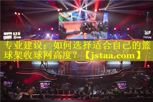 专业建议:如何选择适合自己的篮球架收球网高度? 专业建议:如何选择适合自己的篮球架收球网高度?