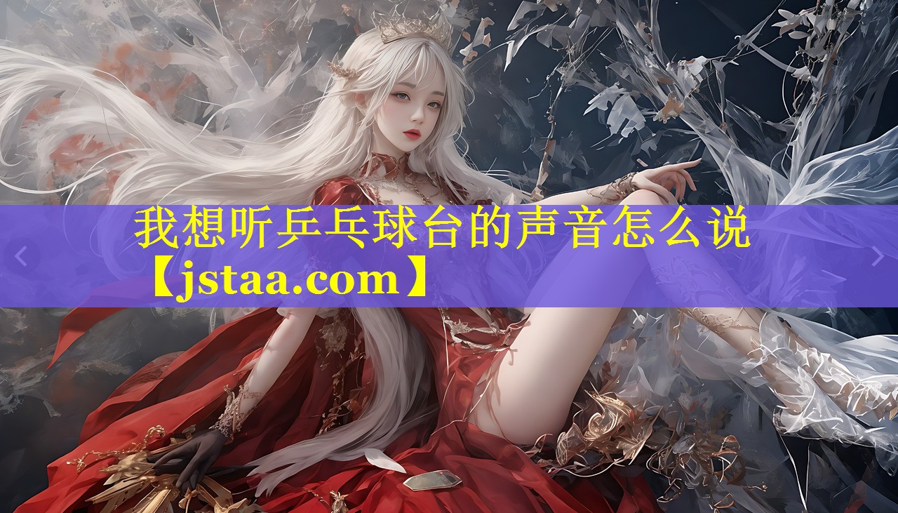 我想听乒乓球台的声音怎么说 我想听乒乓球台的声音怎么说