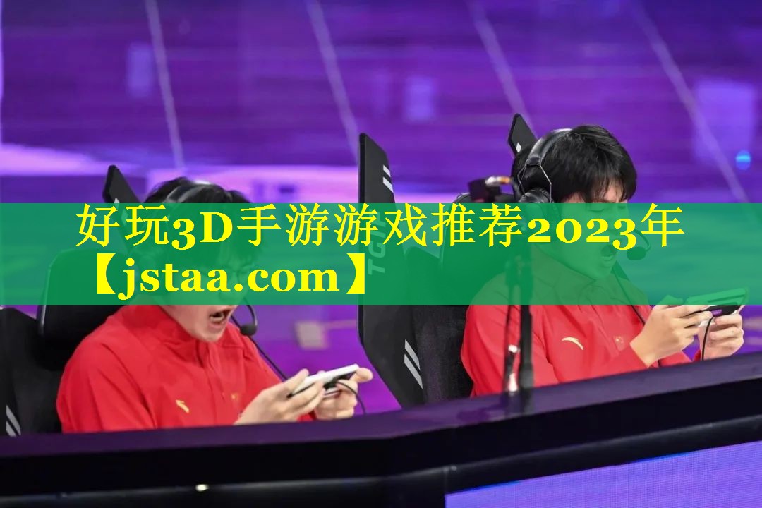 好玩3D手游游戏推荐2023年 好玩3D手游游戏推荐2023年