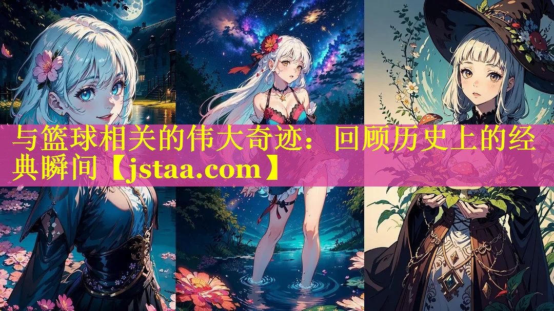 与篮球相关的伟大奇迹:回顾历史上的经典瞬间 与篮球相关的伟大奇迹:回顾历史上的经典瞬间