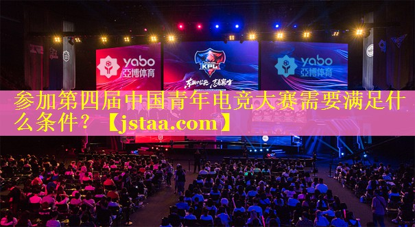参加第四届中国青年电竞大赛需要满足什么条件? 参加第四届中国青年电竞大赛需要满足什么条件?
