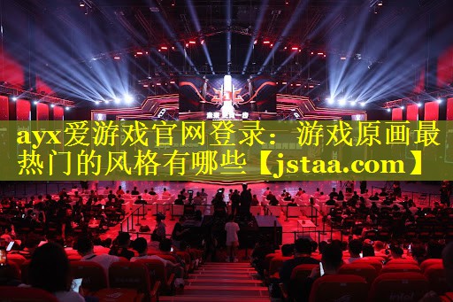 游戏原画最热门的风格有哪些 游戏原画最热门的风格有哪些