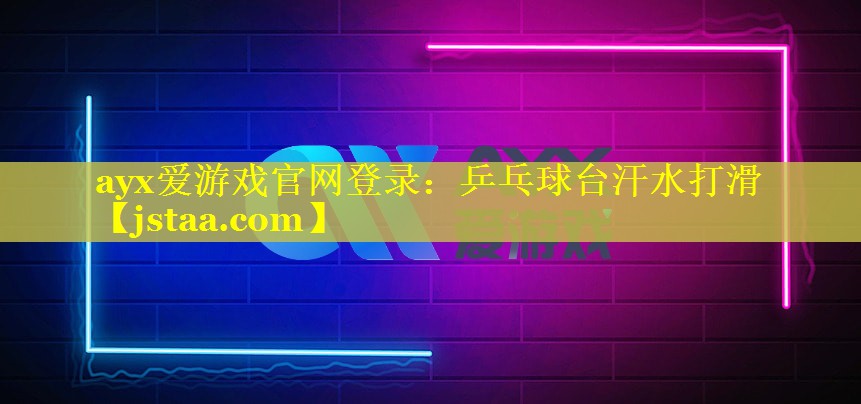 乒乓球台汗水打滑 乒乓球台汗水打滑
