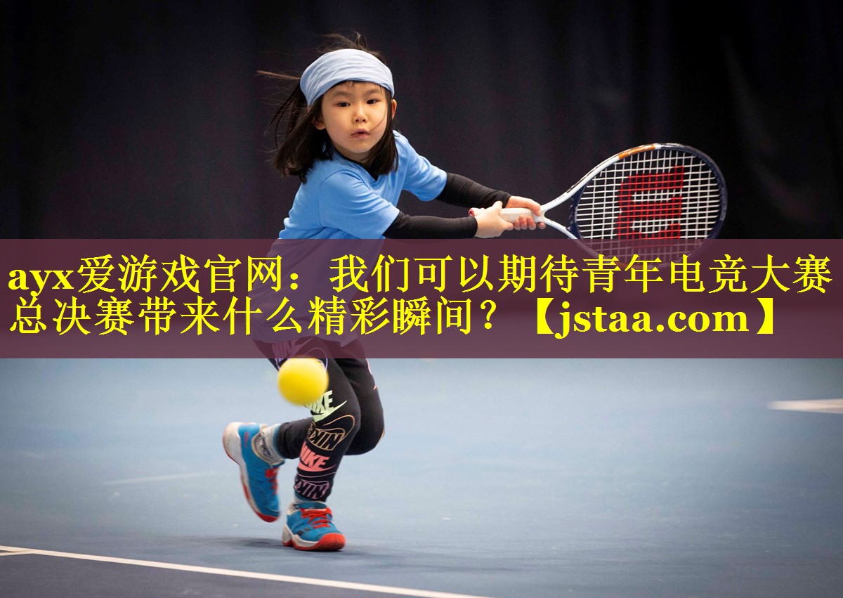 我们可以期待青年电竞大赛总决赛带来什么精彩瞬间? 我们可以期待青年电竞大赛总决赛带来什么精彩瞬间?
