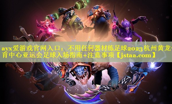 不用任何器材练足球2023杭州黄龙体育中心亚运会足球入场指南+注意事项 不用任何器材练足球2023杭州黄龙体育中心亚运会足球入场指南+注意事项