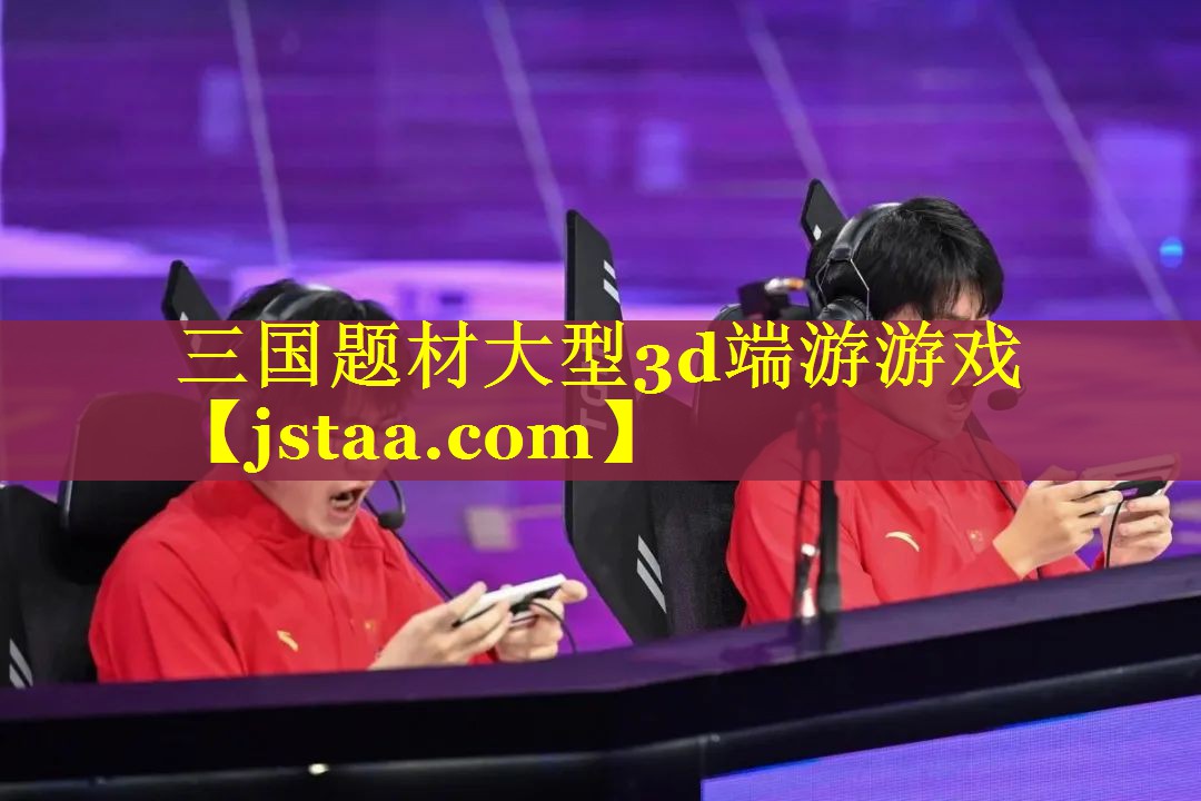 三国题材大型3d端游游戏 三国题材大型3d端游游戏
