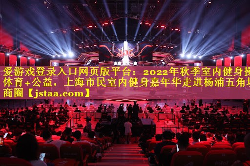2022年秋季室内健身操体育+公益,上海市民室内健身嘉年华走进杨浦五角场商圈 2022年秋季室内健身操体育+公益,上海市民室内健身嘉年华走进杨浦五角场商圈